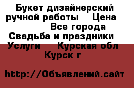 Букет дизайнерский ручной работы. › Цена ­ 5 000 - Все города Свадьба и праздники » Услуги   . Курская обл.,Курск г.